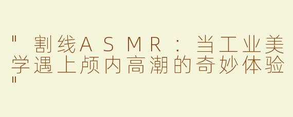 "割线ASMR：当工业美学遇上颅内高潮的奇妙体验"