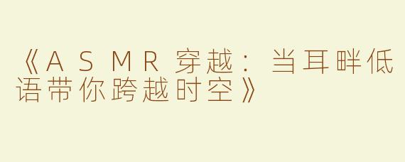 《ASMR穿越：当耳畔低语带你跨越时空》