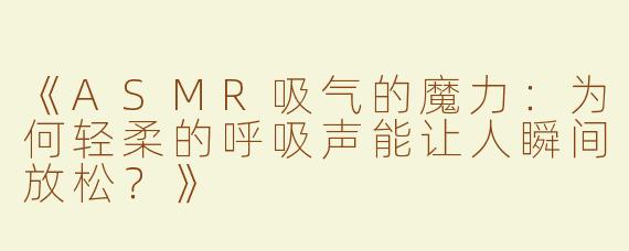 《ASMR吸气的魔力：为何轻柔的呼吸声能让人瞬间放松？》