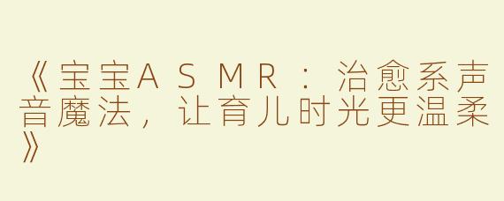 《宝宝ASMR：治愈系声音魔法，让育儿时光更温柔》