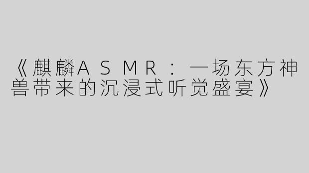 《麒麟ASMR：一场东方神兽带来的沉浸式听觉盛宴》
