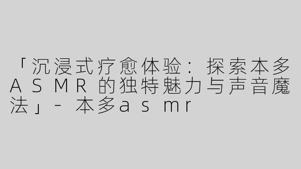 「沉浸式疗愈体验：探索本多ASMR的独特魅力与声音魔法」-本多asmr