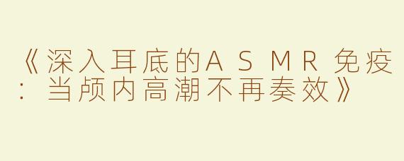 《深入耳底的ASMR免疫：当颅内高潮不再奏效》