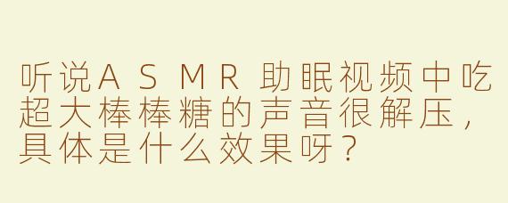 听说ASMR助眠视频中吃超大棒棒糖的声音很解压，具体是什么效果呀？