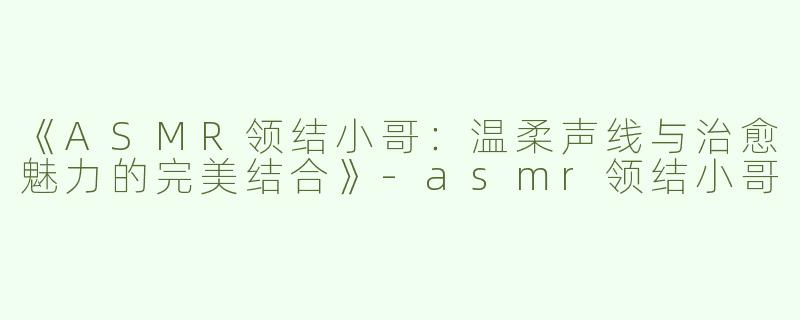 《ASMR领结小哥：温柔声线与治愈魅力的完美结合》-asmr领结小哥