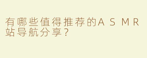 有哪些值得推荐的ASMR站导航分享？