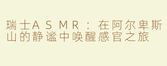 瑞士ASMR：在阿尔卑斯山的静谧中唤醒感官之旅