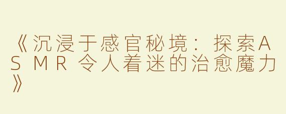 《沉浸于感官秘境：探索ASMR令人着迷的治愈魔力》
