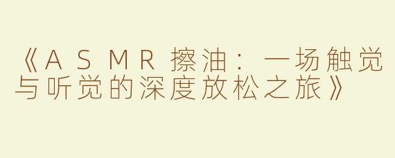 《ASMR擦油：一场触觉与听觉的深度放松之旅》