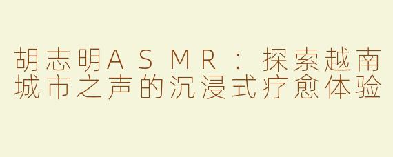 胡志明ASMR：探索越南城市之声的沉浸式疗愈体验