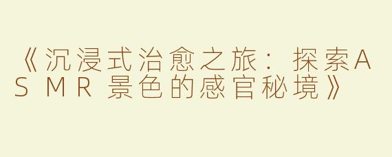 《沉浸式治愈之旅：探索ASMR景色的感官秘境》