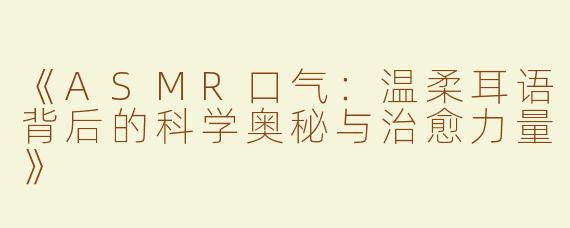 《ASMR口气：温柔耳语背后的科学奥秘与治愈力量》