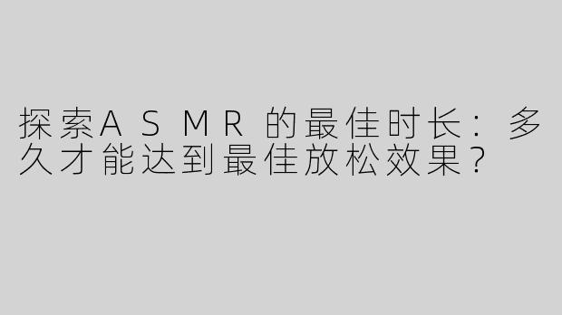 探索ASMR的最佳时长：多久才能达到最佳放松效果？