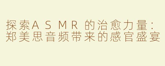 探索ASMR的治愈力量：郑美思音频带来的感官盛宴