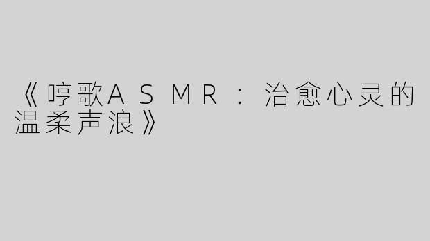《哼歌ASMR：治愈心灵的温柔声浪》