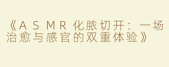 《ASMR化脓切开：一场治愈与感官的双重体验》