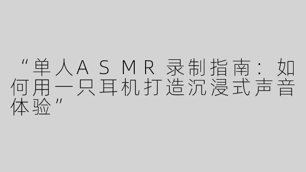 “单人ASMR录制指南：如何用一只耳机打造沉浸式声音体验”