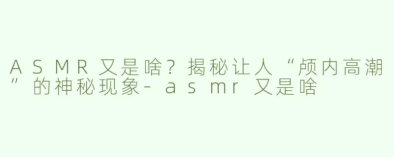 ASMR又是啥？揭秘让人“颅内高潮”的神秘现象-asmr又是啥