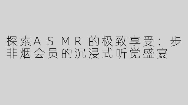 探索ASMR的极致享受：步非烟会员的沉浸式听觉盛宴