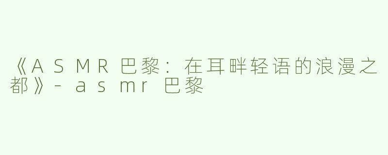 《ASMR巴黎：在耳畔轻语的浪漫之都》-asmr巴黎