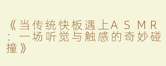 《当传统快板遇上ASMR：一场听觉与触感的奇妙碰撞》