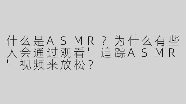 什么是ASMR？为什么有些人会通过观看