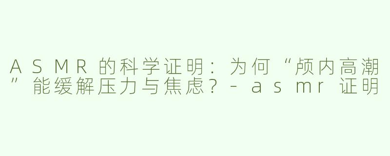 ASMR的科学证明：为何“颅内高潮”能缓解压力与焦虑？-asmr证明
