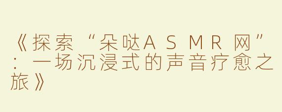 《探索“朵哒ASMR网”：一场沉浸式的声音疗愈之旅》