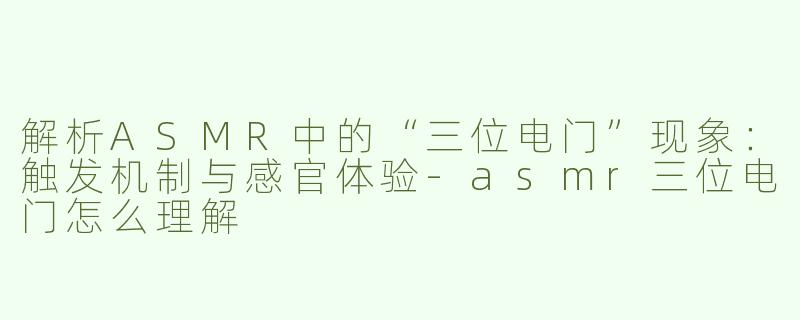解析ASMR中的“三位电门”现象：触发机制与感官体验-asmr三位电门怎么理解