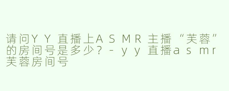 请问YY直播上ASMR主播“芙蓉”的房间号是多少？-yy直播asmr芙蓉房间号