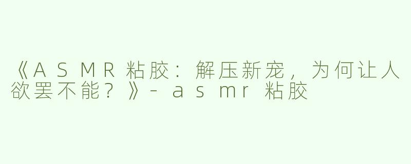 《ASMR粘胶：解压新宠，为何让人欲罢不能？》-asmr粘胶