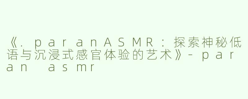 《.paranASMR：探索神秘低语与沉浸式感官体验的艺术》-paran asmr