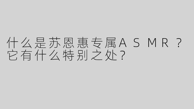 什么是苏恩惠专属ASMR？它有什么特别之处？
