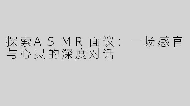 探索ASMR面议：一场感官与心灵的深度对话