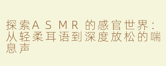 探索ASMR的感官世界：从轻柔耳语到深度放松的喘息声