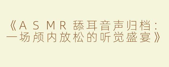《ASMR舔耳音声归档：一场颅内放松的听觉盛宴》