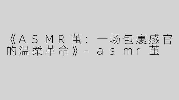 《ASMR茧：一场包裹感官的温柔革命》-asmr茧