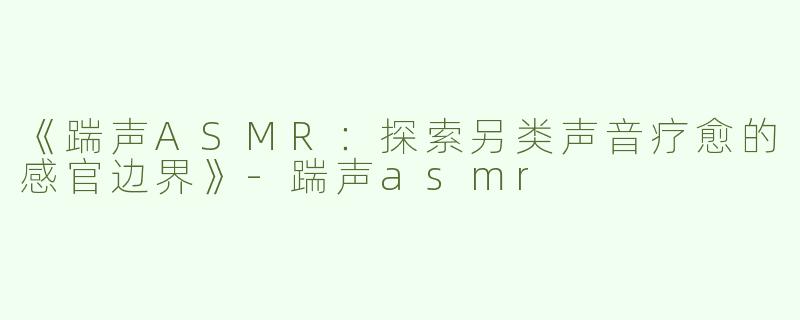 《踹声ASMR：探索另类声音疗愈的感官边界》-踹声asmr