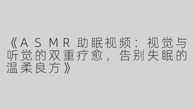 《ASMR助眠视频：视觉与听觉的双重疗愈，告别失眠的温柔良方》
