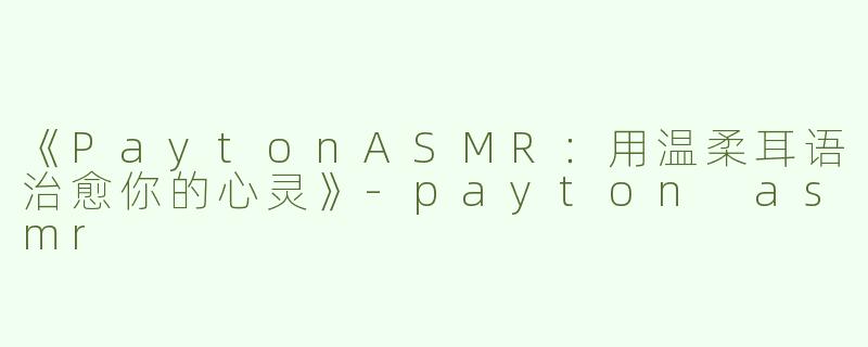 《PaytonASMR：用温柔耳语治愈你的心灵》-payton asmr