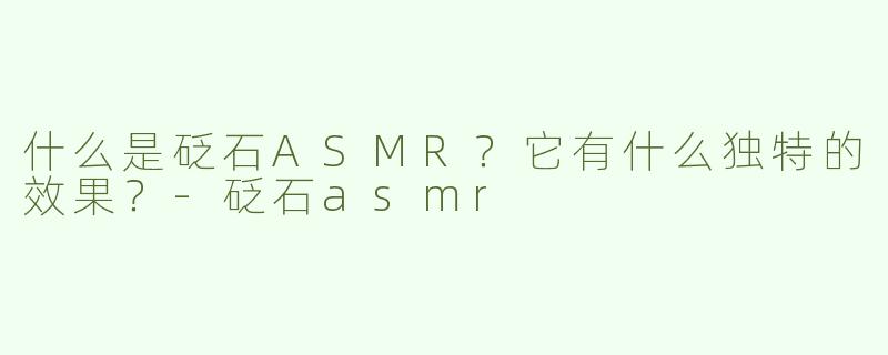 什么是砭石ASMR？它有什么独特的效果？-砭石asmr