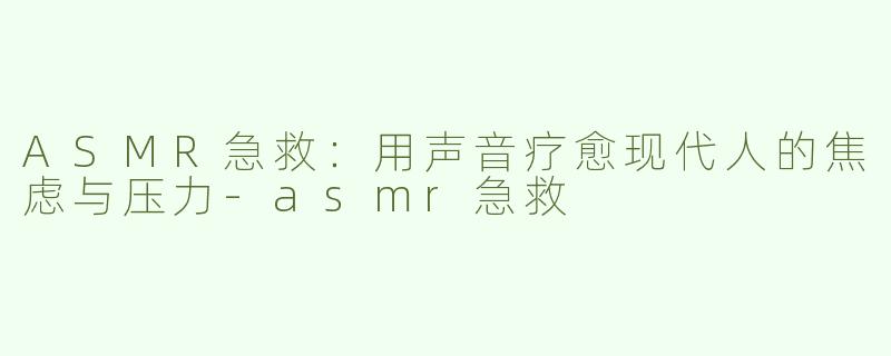 ASMR急救：用声音疗愈现代人的焦虑与压力-asmr急救