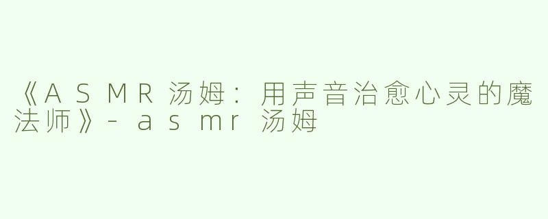 《ASMR汤姆：用声音治愈心灵的魔法师》-asmr汤姆