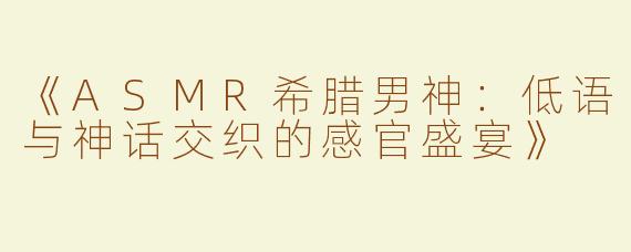 《ASMR希腊男神：低语与神话交织的感官盛宴》