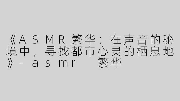 《ASMR繁华：在声音的秘境中，寻找都市心灵的栖息地》-asmr 繁华