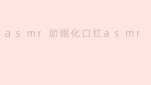 《沉浸式ASMR体验：当“口红试色”遇见助眠白噪音》