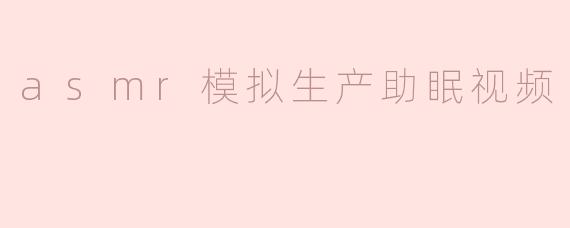 asmr模拟生产助眠视频