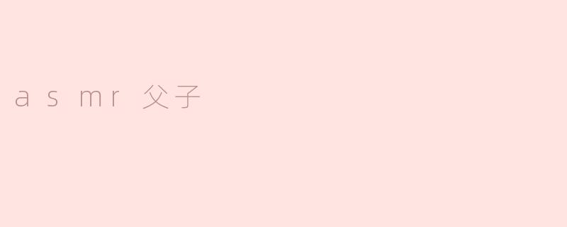 什么是ASMR父子视频？这类内容通常包含什么元素？