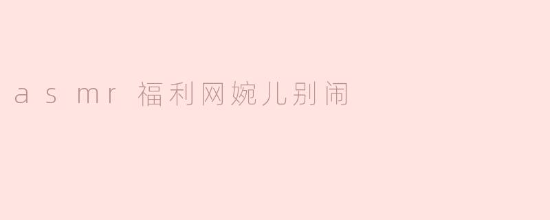 ASMR福利网“婉儿别闹”是什么类型的平台？