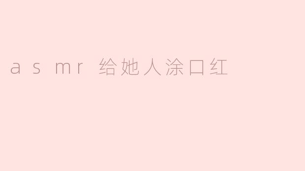 asmr给她人涂口红